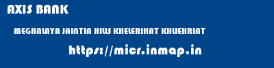 AXIS BANK  MEGHALAYA JAINTIA HILLS KHELERIHAT KHLIEHRIAT  micr code